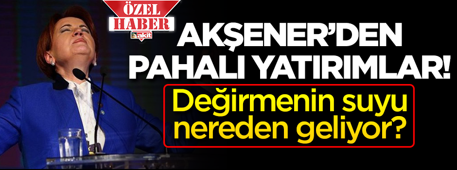 Akşener'in para bolluğu! Değirmenin suyu nereden geliyor?