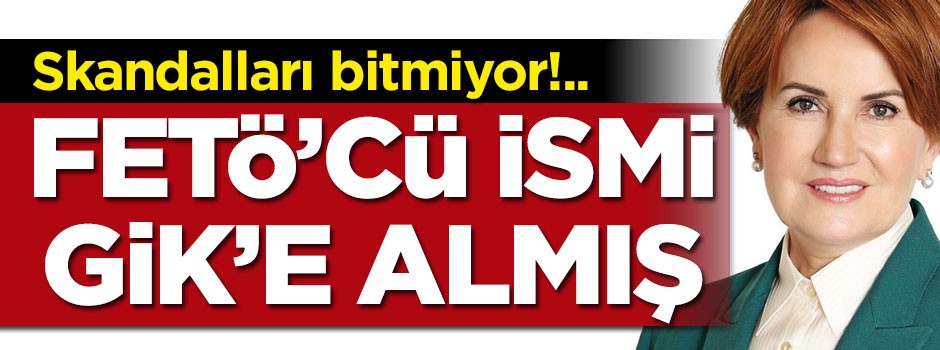 Akşener'in partisinde skandallar bitmiyor... FETÖ'cüyü GİK üyesi yapmış!