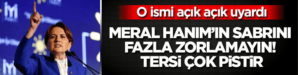 Akşener'in sabrını fazla zorlamayın! Tersi kötüdür