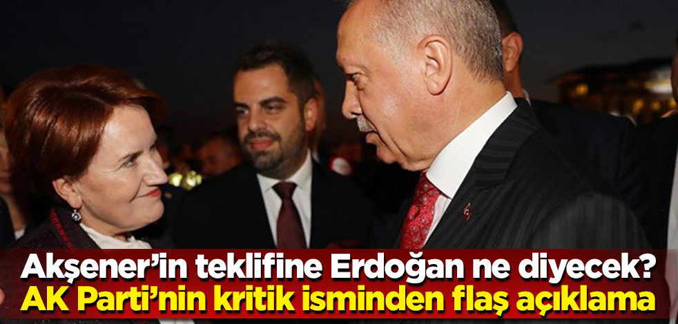 Akşener'in teklifine Cumhur İttifakı ne diyecek? AK Parti’nin kritik isminden flaş açıklama