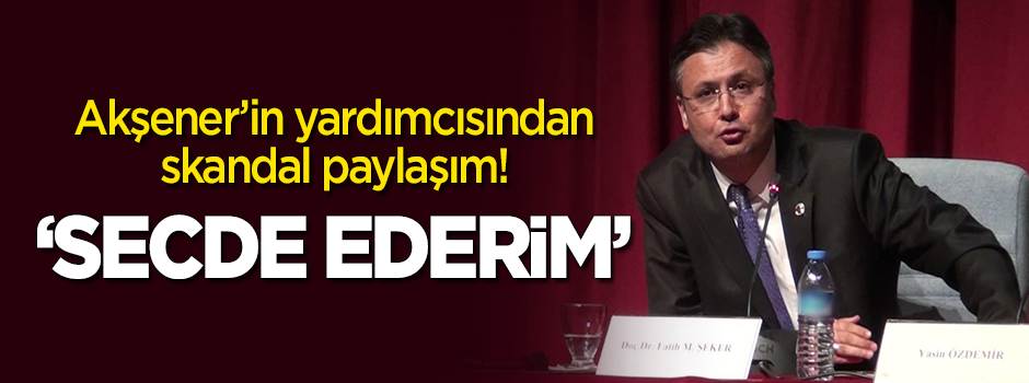 Akşener'in yardımcısından skandal paylaşım: Secde ederim
