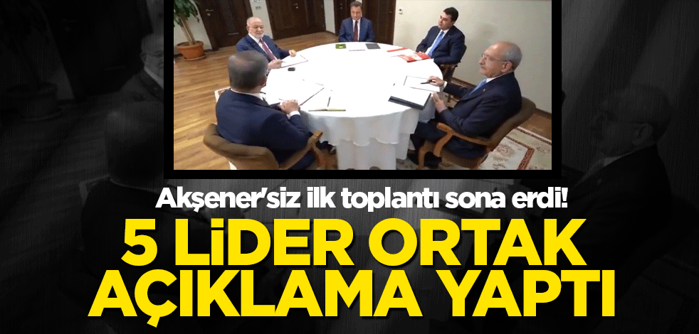 Akşener'siz ilk toplantı sona erdi! 5 lider ortak açıklama yaptı