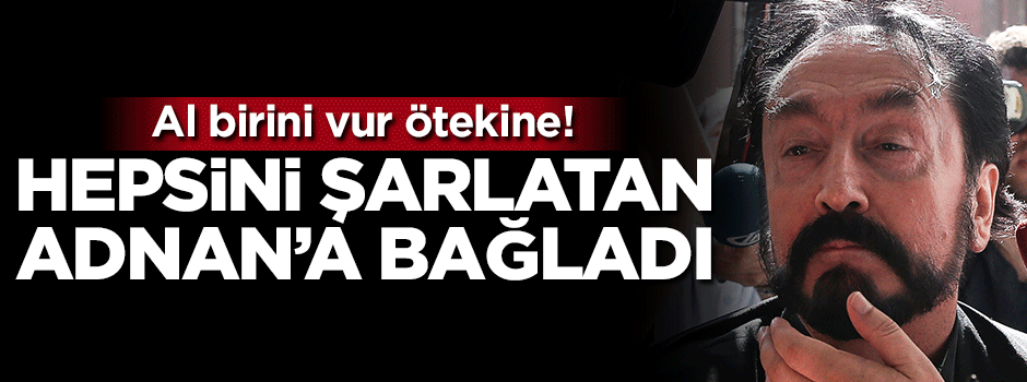 Al birini vur ötekine! Hepsini Şarlatan Adnan'a bağladı