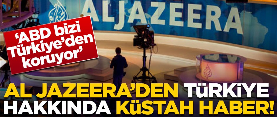 Al Jazeera'den Türkiye hakkında küstah haber! 'ABD bizi Türkiye'den koruyor'