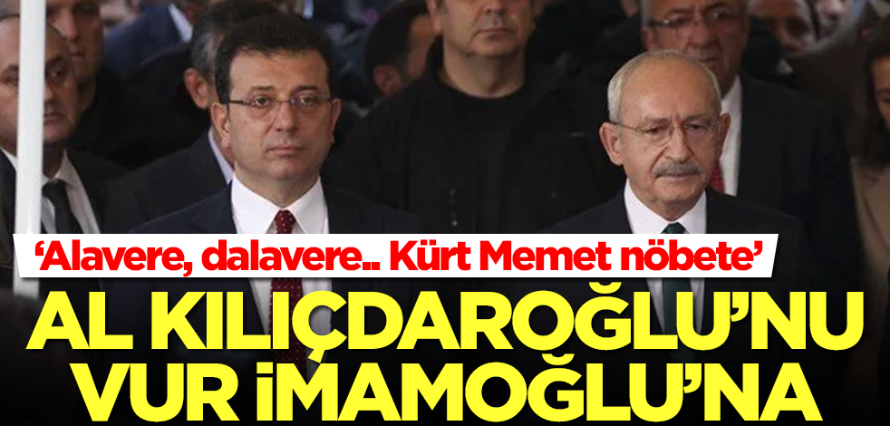 Al Kılıçdaroğlu'nu, vur İmamoğlu'na! ‘Alavere, dalavere.. Kürt Memet nöbete’