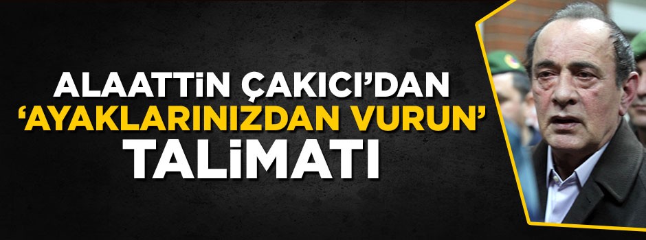 Alaattin Çakıcı'dan 'ayaklarınızdan vurun' talimatı