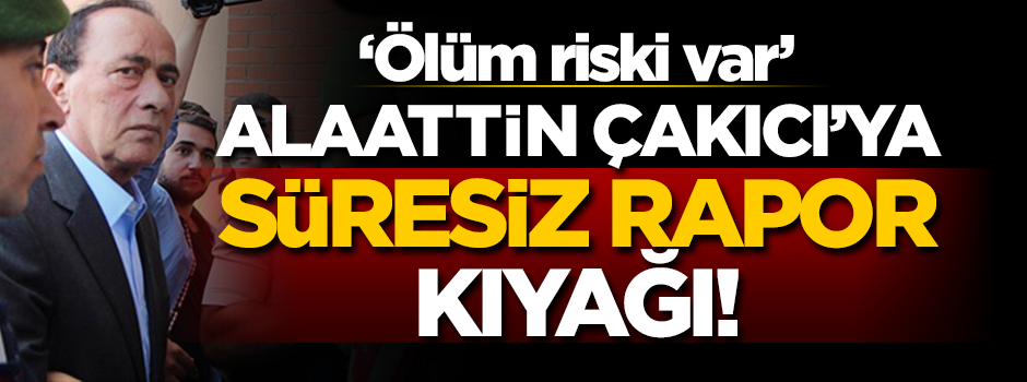 Alaattin Çakıcı'ya 'süresiz rapor kıyağı! 'Ölüm riski var'