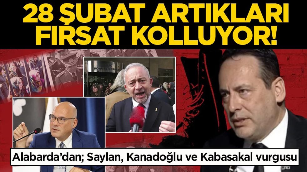 Alabarda’dan; Saylan, Kanadoğlu ve Kabasakal vurgusu: 28 Şubat artıkları fırsat kolluyor!