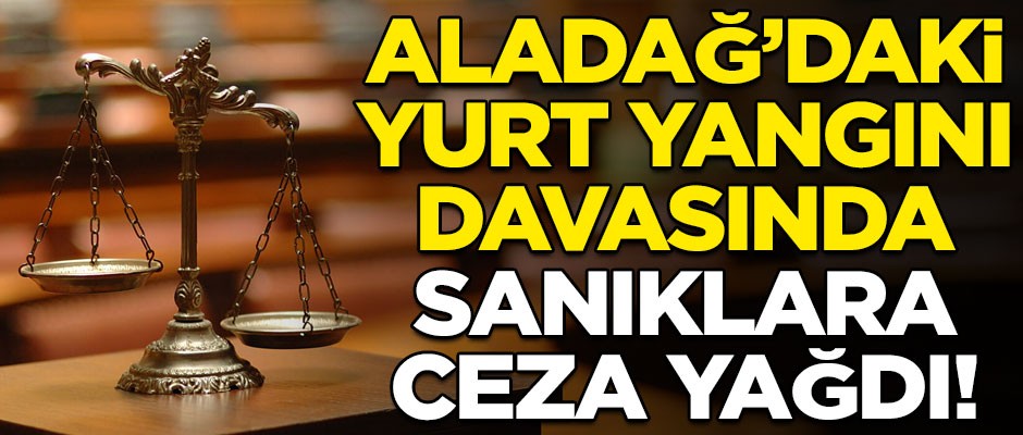 Aladağ'daki yurt yangını davasında karar açıklandı! Sanıklara ceza yağdı