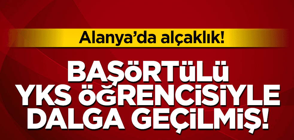 Alanya’da alçaklık! Başörtülü YKS öğrencisiyle dalga geçilmiş