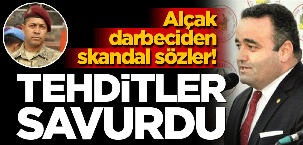 Alçak darbeciden skandal sözler! Darbeci haine 'şehit' deyip tehditler savurdu