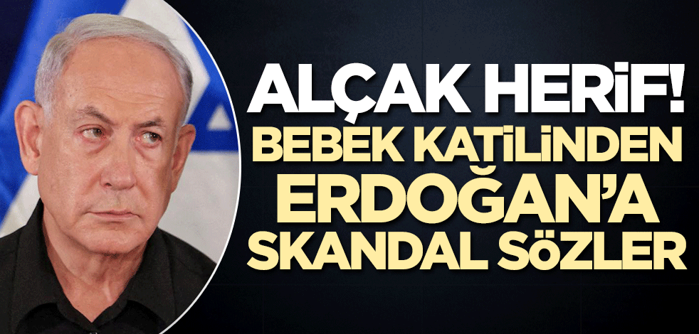 Alçak herif! Bebek katili Netenyahu'dan Erdoğan'a skandal sözler