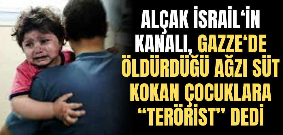 Alçak İsrail'in kanalı, Gazze’de öldürdüğü ağzı süt kokan çocuklara "terörist" dedi