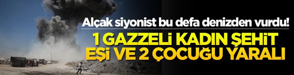 Alçak siyonist bu defa denizden vurdu! 1 Gazzeli kadın şehit eşi ve 2 çocuğu yaralı