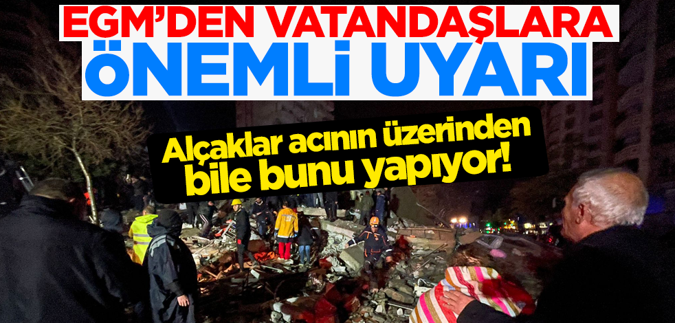 Alçaklar acının üzerinden bile bunu yapıyor! EGM'den vatandaşlara önemli uyarı
