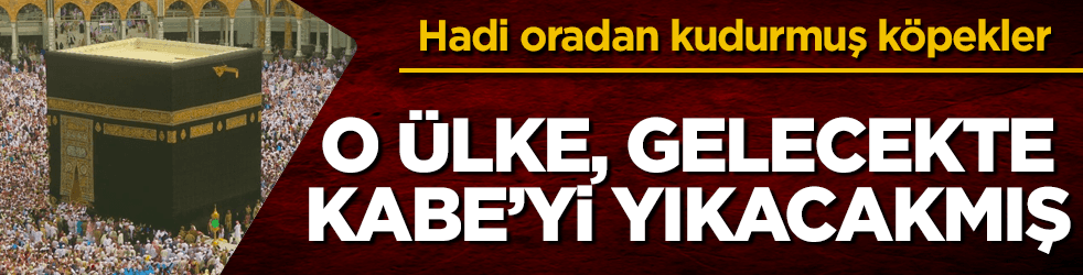 Alçaklara bak sen! O ülke, gelecekte Kabe'yi yıkacakmış
