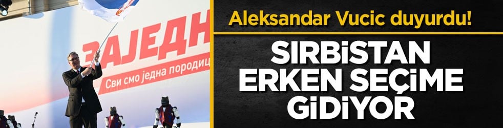 Aleksandar Vucic duyurdu! Sırbistan erken seçime gidiyor