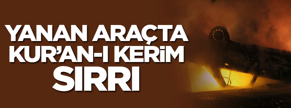 Alev alan araçta sadece Kur'an-ı Kerim yanmadı