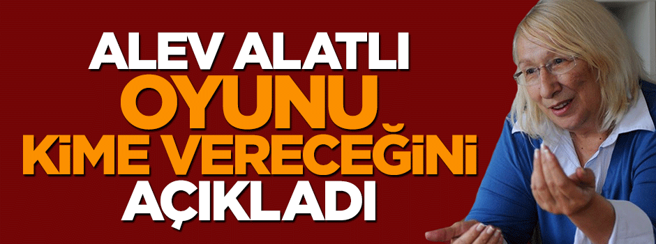 Alev Alatlı oyunu kime vereceğini açıkladı