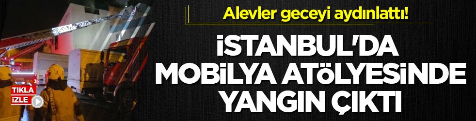 Alevler geceyi aydınlattı! İstanbul'da mobilya atölyesinde yangın çıktı
