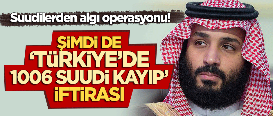Algı operasyonu başlattılar: '1006 Suudi Türkiye'de kayıp' kampanyası