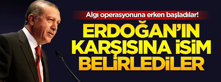 Algı operasyonuna erken başladılar! İşte Erdoğan'ın karşısına belirledikleri o isim