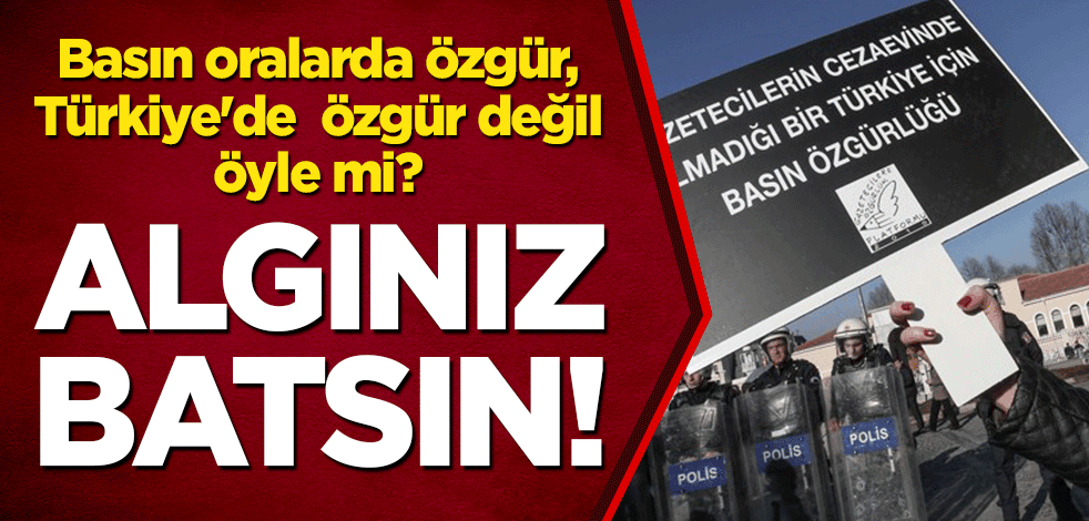 Algınız batsın! Basın oralarda özgür, Türkiye'de özgür değil öyle mi?