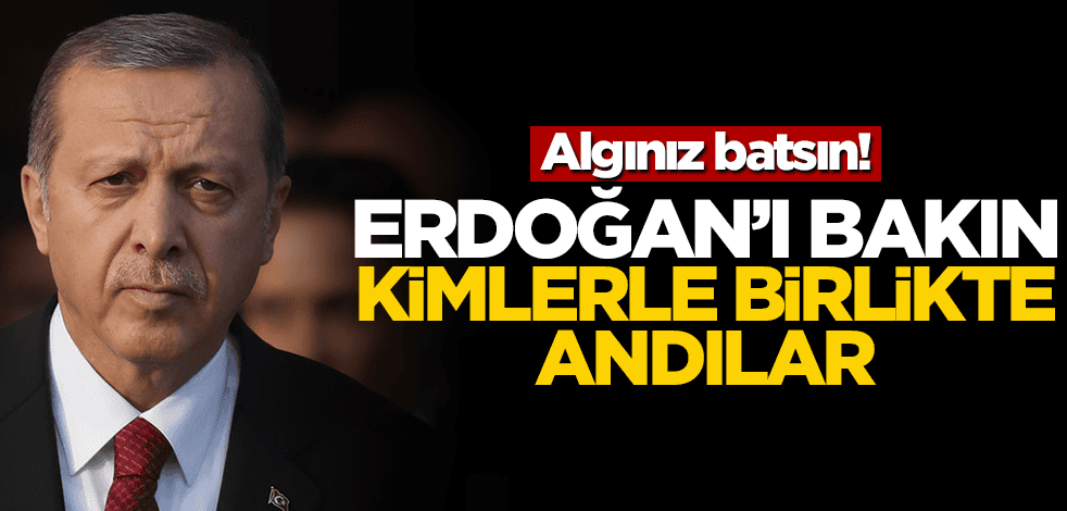 Algınız batsın! Başkan Erdoğan'ı onlarla birlikte andılar