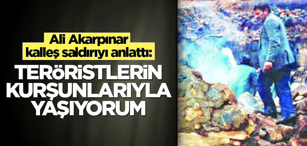 Ali Akarpınar kalleş saldırıyı anlattı: Teröristlerin kurşunlarıyla yaşıyorum
