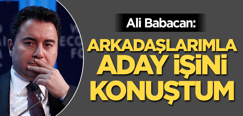Ali Babacan: Arkadaşlarımla aday işini konuştum!