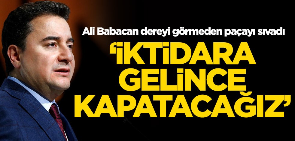 Ali Babacan dereyi görmeden paçayı sıvadı: İktidara gelince kapatacağız