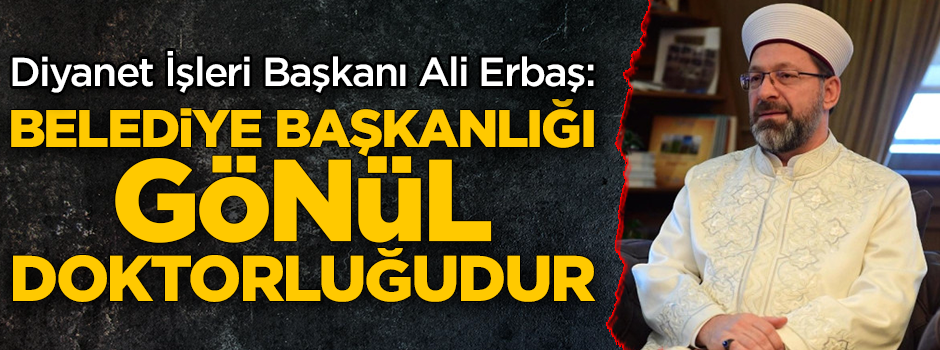 Ali Erbaş: Belediye başkanlığı gönül doktorluğudur
