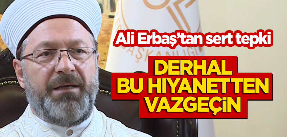 Ali Erbaş'tan sert tepki: Derhal bu hıyanetten vazgeçin