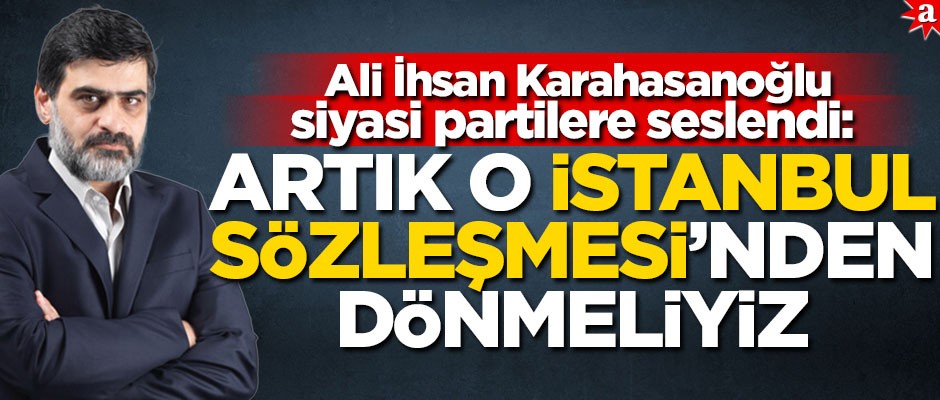 Ali İhsan Karahasanoğlu siyasi partilere seslendi: Artık o İstanbul Sözleşmesi’nden dönmeliyiz