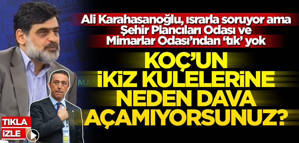 Ali Karahasanoğlu, ısrarla soruyor ama Şehir Plancıları Odası ve Mimarlar Odası’ndan ‘tık’ yok! Koç’un ikiz kulelerine neden dava açamıyorsunuz?
