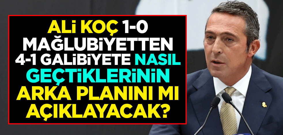 Ali Koç, 1-0 mağlubiyetten, 4-1 galibiyete nasıl geçtiklerinin arka planını mı açıklayacak