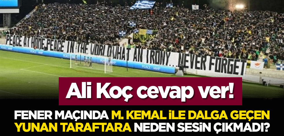 Ali Koç cevap ver! Fener maçında M. Kemal ile dalga geçen Yunan taraftara neden sesin çıkmadı?