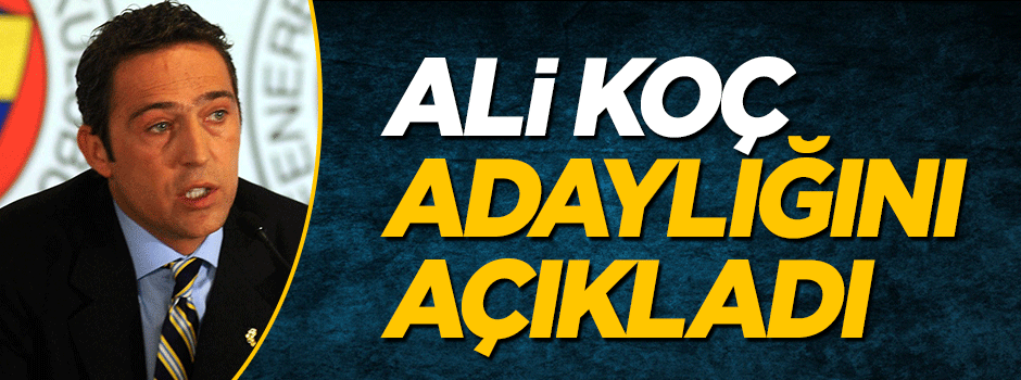 Ali Koç Fenerbahçe başkanlığı için adaylığını açıkladı
