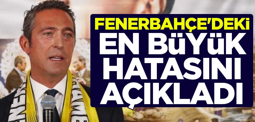Ali Koç, Fenerbahçe'deki en büyük hatasını açıkladı