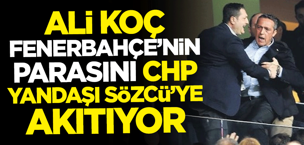 Ali Koç, Fenerbahçe'nin parasını CHP yandaşı Sözcü'ye akıtıyor