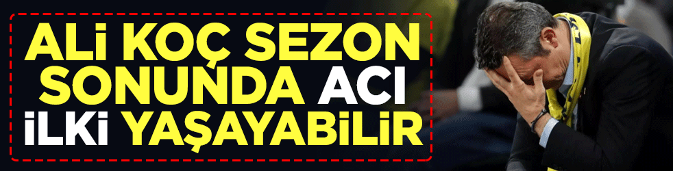 Ali Koç sezon sonunda acı ilki yaşayabilir