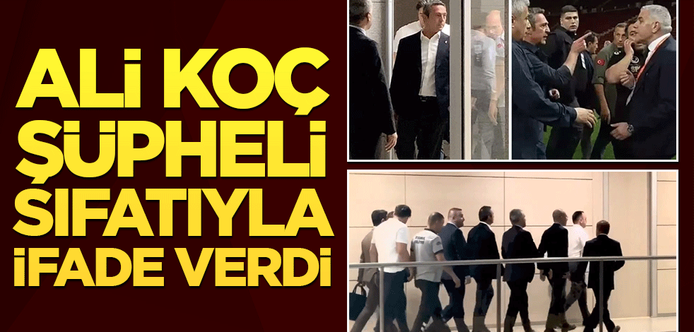 Ali Koç şüpheli sıfatıyla ifade verdi