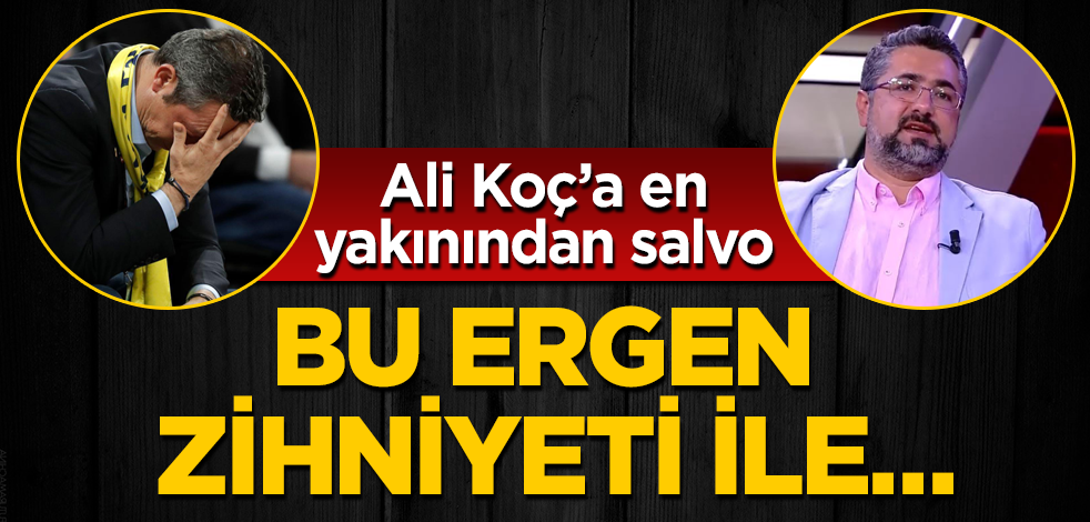 Ali Koç’a, en yakınındaki isimden salvo! Bu ergen zihniyeti ile…