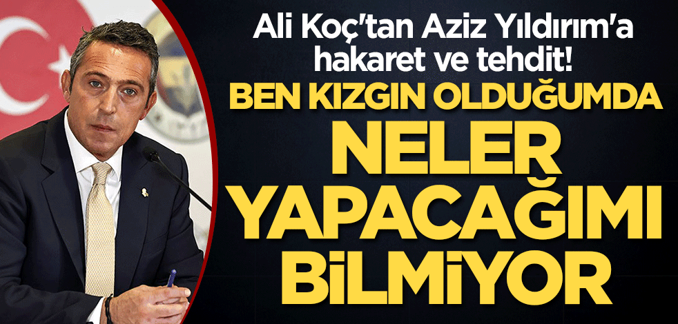 Ali Koç'tan Aziz Yıldırım'a hakaret ve tehdit! "Ben kızgın olduğumda neler yapacağımı bilmiyor"