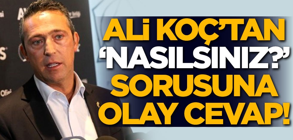 Ali Koç'tan 'Nasılsınız' sorusuna olay cevap