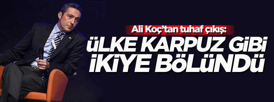 Ali Koç'tan tuhaf çıkış: Ülke karpuz gibi ikiye bölündü