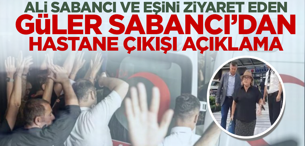 Ali Sabancı ve eşini hastanede ziyaret eden Güler Sabancı'dan ilk açıklama