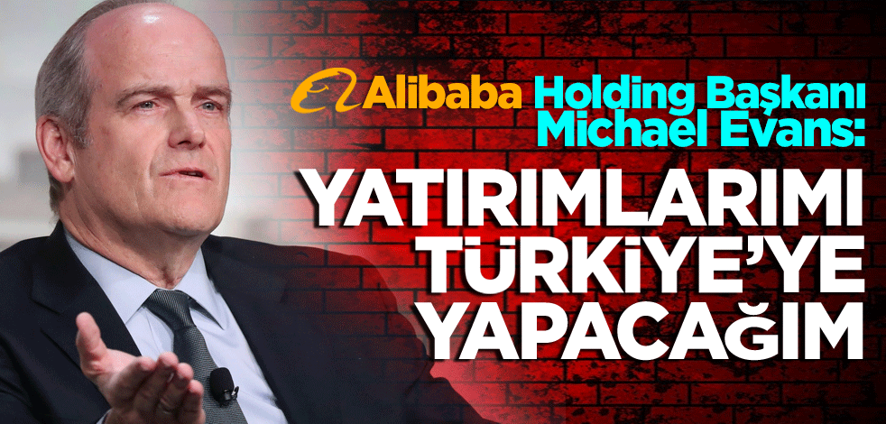 Alibaba Holding Başkanı Michael Evans: Yatırımlarımı Türkiye’ye yapacağım