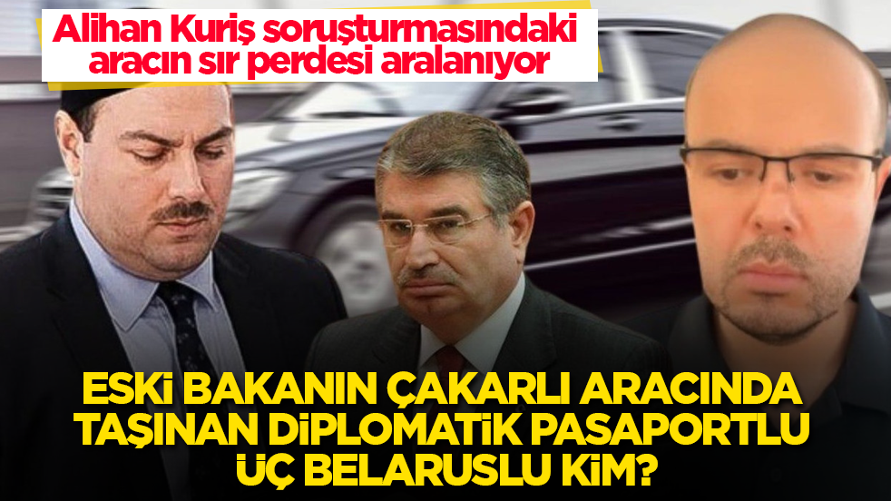 Alihan Kuriş soruşturmasındaki aracın sır perdesi aralanıyor! Eski bakanın çakarlı aracında taşınan diplomatik pasaportlu üç Belaruslu kim?