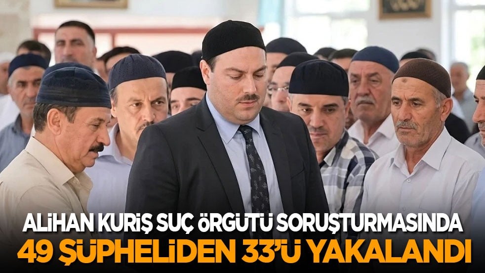 Alihan Kuriş suç örgütü soruşturmasında 49 şüpheliden 33’ü yakalandı